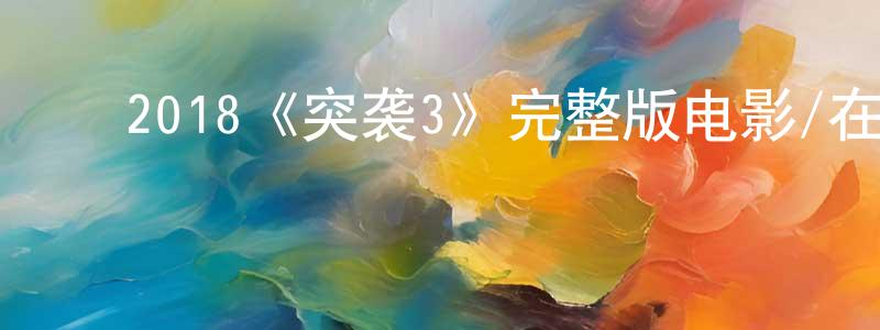 ﻿曹开庆发布﻿2018《突袭3》完整版电影/在线观看/百度云-美剧天堂